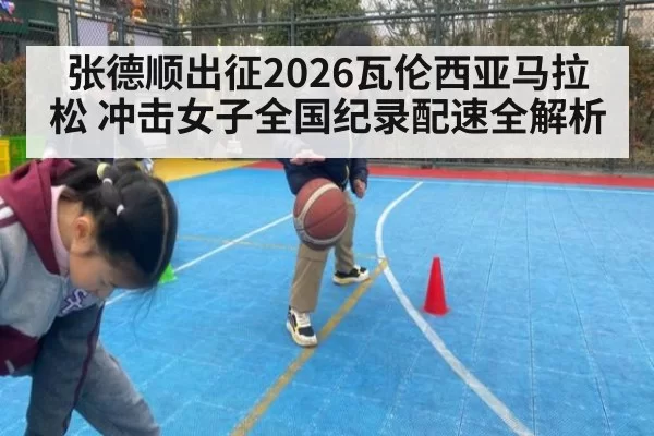 张德顺出征2026瓦伦西亚马拉松 冲击女子全国纪录配速全解析
